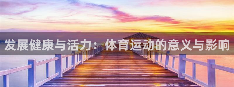 球派体育老版本：发展健康与活力：体育运动的意义与影响